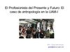 El Profesionista del Presente y Futuro: El caso de antropología en la UAM-I 