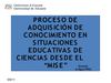 "Procesos de adquisición de conocimiento en situaciones educativas de ciencias desde el MISE".