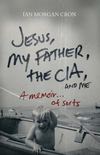 Jesus, My Father, The CIA, and Me by Ian Morgan Cron